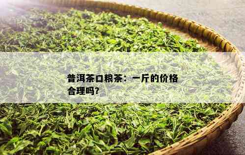 普洱茶口粮茶：一斤的价格合理吗？