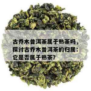 古乔木普洱茶属于熟茶吗，探讨古乔木普洱茶的归属：它是否属于熟茶？