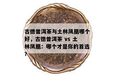 古德普洱茶与土林凤凰哪个好，古德普洱茶 vs 土林凤凰：哪个才是你的首选？