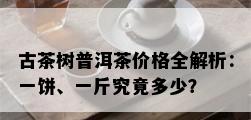 古茶树普洱茶价格全解析：一饼、一斤究竟多少？