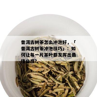 普洱古树茶怎么冲泡好，「普洱古树茶冲泡技巧」：如何让每一片茶叶都发挥出更佳口感？