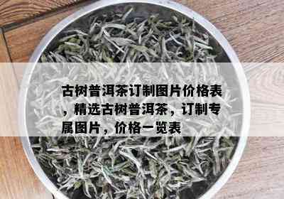 古树普洱茶订制图片价格表，精选古树普洱茶，订制专属图片，价格一览表