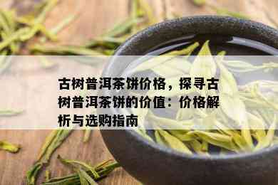 古树普洱茶饼价格，探寻古树普洱茶饼的价值：价格解析与选购指南