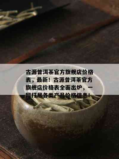 古源普洱茶官方旗舰店价格表，最新！古源普洱茶官方旗舰店价格表全面出炉，一网打尽各类产品价格信息！