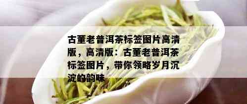 古董老普洱茶标签图片高清版，高清版：古董老普洱茶标签图片，带你领略岁月沉淀的韵味