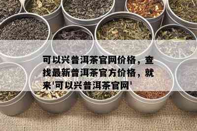 可以兴普洱茶官网价格，查找最新普洱茶官方价格，就来'可以兴普洱茶官网'