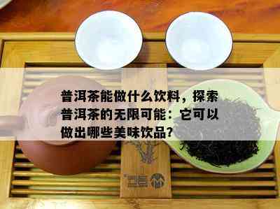 普洱茶能做什么饮料，探索普洱茶的无限可能：它可以做出哪些美味饮品？