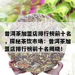 普洱茶加盟店排行榜前十名，探秘茶饮市场：普洱茶加盟店排行榜前十名揭晓！