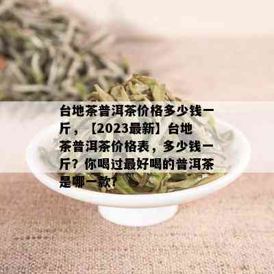 台地茶普洱茶价格多少钱一斤，【2023最新】台地茶普洱茶价格表，多少钱一斤？你喝过更好喝的普洱茶是哪一款？