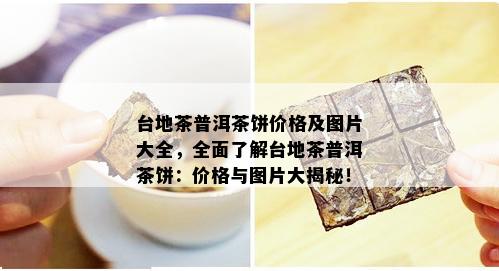 台地茶普洱茶饼价格及图片大全，全面了解台地茶普洱茶饼：价格与图片大揭秘！