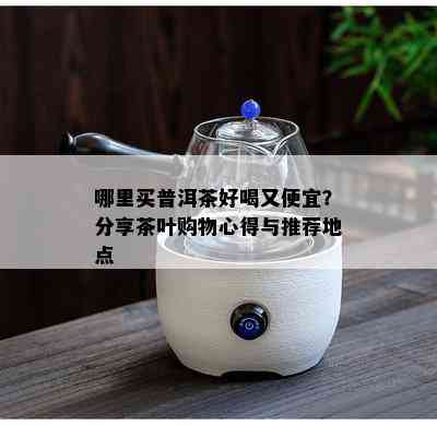 哪里买普洱茶好喝又便宜？分享茶叶购物心得与推荐地点