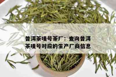 普洱茶唛号茶厂：查询普洱茶唛号对应的生产厂商信息