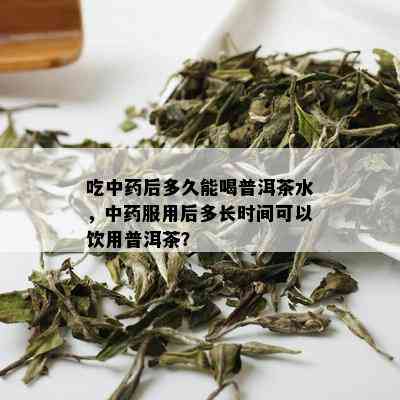 吃中药后多久能喝普洱茶水，中药服用后多长时间可以饮用普洱茶？