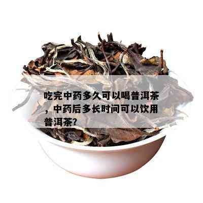 吃完中药多久可以喝普洱茶，中药后多长时间可以饮用普洱茶？