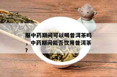 服中药期间可以喝普洱茶吗，中药期间能否饮用普洱茶？