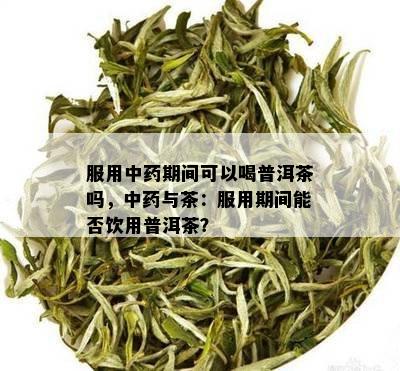 服用中药期间可以喝普洱茶吗，中药与茶：服用期间能否饮用普洱茶？