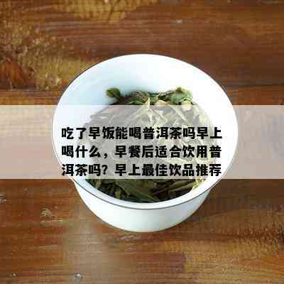 吃了早饭能喝普洱茶吗早上喝什么，早餐后适合饮用普洱茶吗？早上更佳饮品推荐