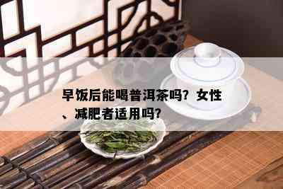 早饭后能喝普洱茶吗？女性、减肥者适用吗？