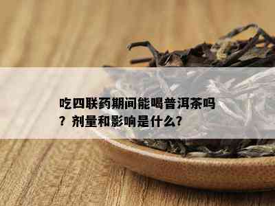 吃四联药期间能喝普洱茶吗？剂量和影响是什么？