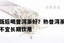 饭后喝普洱茶好？熟普洱茶不宜长期饮用