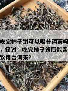 吃完柿子饼可以喝普洱茶吗，探讨：吃完柿子饼后能否饮用普洱茶？