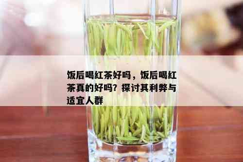 饭后喝红茶好吗，饭后喝红茶真的好吗？探讨其利弊与适宜人群