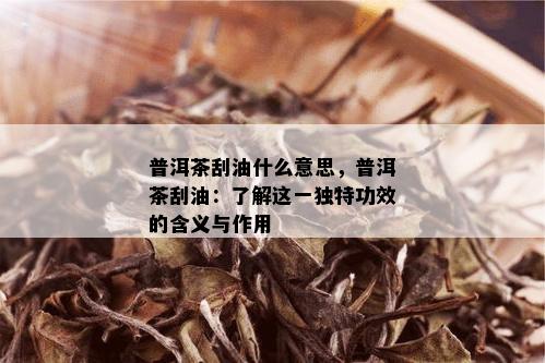 普洱茶刮油什么意思，普洱茶刮油：了解这一独特功效的含义与作用