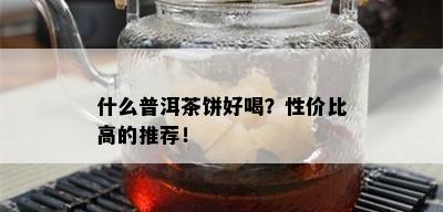 什么普洱茶饼好喝？性价比高的推荐！