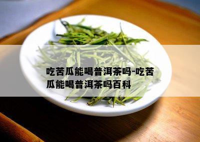 吃苦瓜能喝普洱茶吗-吃苦瓜能喝普洱茶吗百科