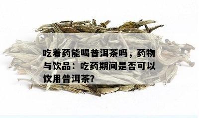 吃着药能喝普洱茶吗，药物与饮品：吃药期间是否可以饮用普洱茶？