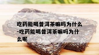 吃药能喝普洱茶嘛吗为什么-吃药能喝普洱茶嘛吗为什么呢