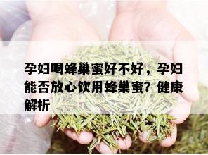 孕妇喝蜂巢蜜好不好，孕妇能否放心饮用蜂巢蜜？健康解析