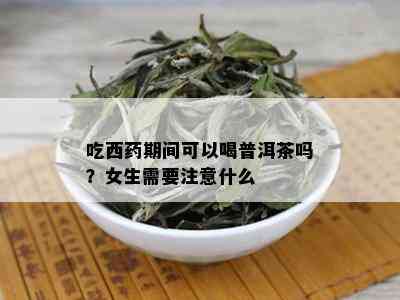 吃西药期间可以喝普洱茶吗？女生需要注意什么