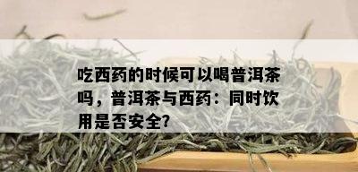 吃西药的时候可以喝普洱茶吗，普洱茶与西药：同时饮用是否安全？