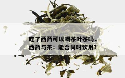 吃了西药可以喝茶叶茶吗，西药与茶：能否同时饮用？