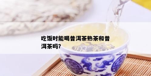 吃饭时能喝普洱茶熟茶和普洱茶吗？