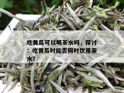 吃黄瓜可以喝茶水吗，探讨：吃黄瓜时能否同时饮用茶水？