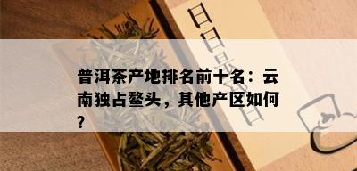 普洱茶产地排名前十名：云南独占鳌头，其他产区如何？