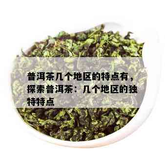 普洱茶几个地区的特点有，探索普洱茶：几个地区的独特特点