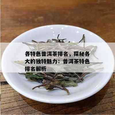 各特色普洱茶排名，探秘各大的独特魅力：普洱茶特色排名解析