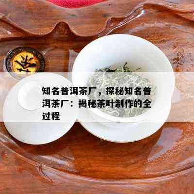 知名普洱茶厂，探秘知名普洱茶厂：揭秘茶叶制作的全过程