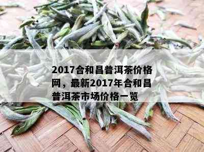 2017合和昌普洱茶价格网，最新2017年合和昌普洱茶市场价格一览