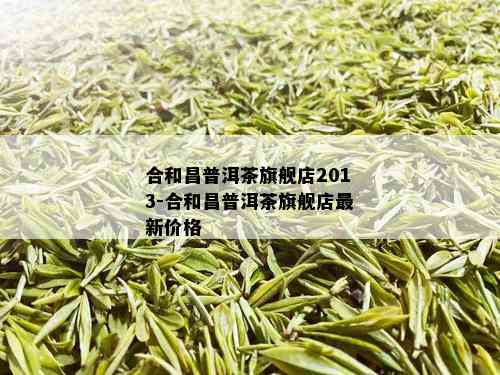 合和昌普洱茶旗舰店2013-合和昌普洱茶旗舰店最新价格