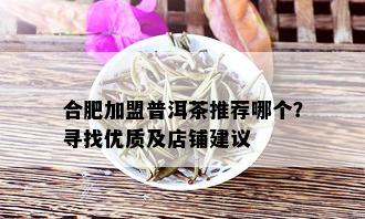 合肥加盟普洱茶推荐哪个？寻找优质及店铺建议