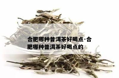 合肥哪种普洱茶好喝点-合肥哪种普洱茶好喝点的