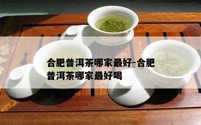 合肥普洱茶哪家更好-合肥普洱茶哪家更好喝