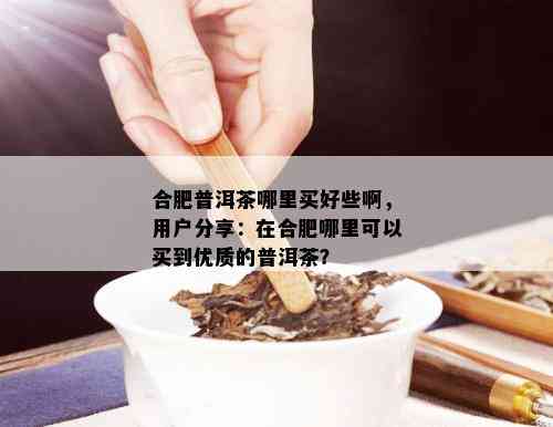 合肥普洱茶哪里买好些啊，用户分享：在合肥哪里可以买到优质的普洱茶？