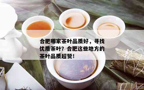 合肥哪家茶叶品质好，寻找优质茶叶？合肥这些地方的茶叶品质超赞！