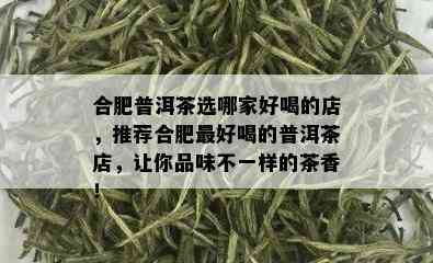 合肥普洱茶选哪家好喝的店，推荐合肥更好喝的普洱茶店，让你品味不一样的茶香！