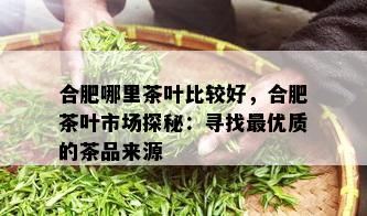 合肥哪里茶叶比较好，合肥茶叶市场探秘：寻找更优质的茶品来源